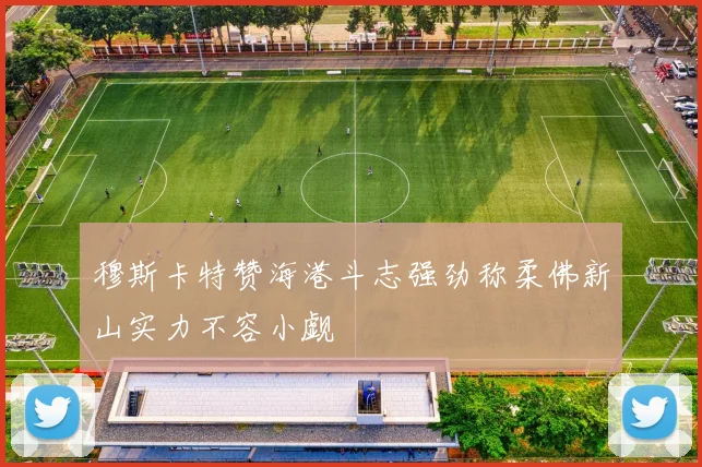 穆斯卡特赞海港斗志强劲称柔佛新山实力不容小觑