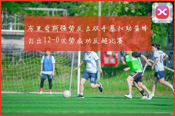 布里奇斯强势反击双手暴扣助黄蜂打出12-0攻势成功反超比赛