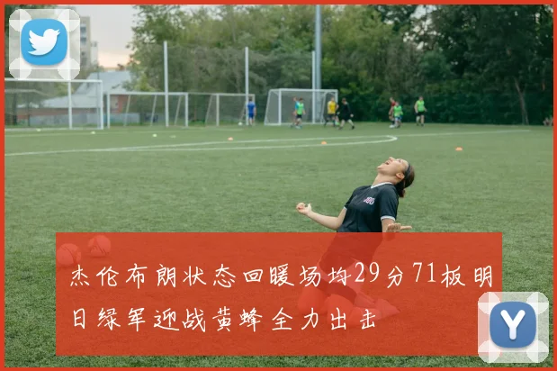 杰伦布朗状态回暖场均29分71板明日绿军迎战黄蜂全力出击