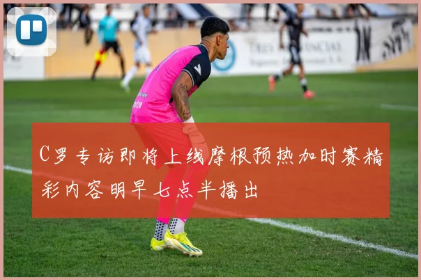 C罗专访即将上线摩根预热加时赛精彩内容明早七点半播出