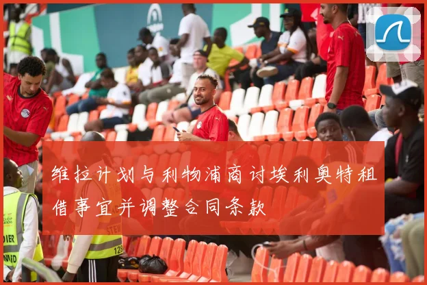 维拉计划与利物浦商讨埃利奥特租借事宜并调整合同条款
