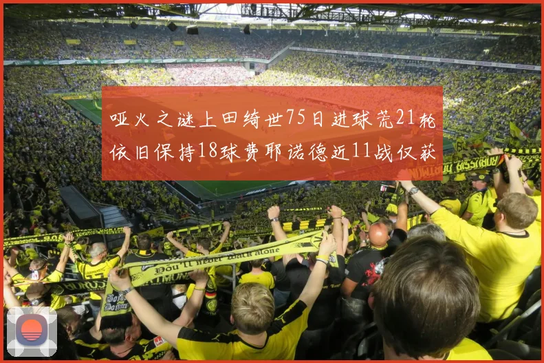 哑火之谜上田绮世75日进球荒21轮依旧保持18球费耶诺德近11战仅获3胜