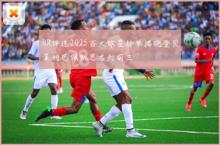 BR评选2025百大球星榜单揭晓登贝莱姆巴佩凯恩名列前三