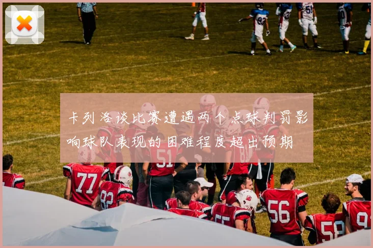 卡列洛谈比赛遭遇两个点球判罚影响球队表现的困难程度超出预期