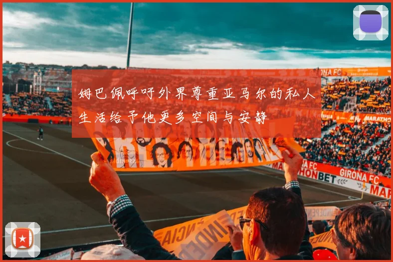 姆巴佩呼吁外界尊重亚马尔的私人生活给予他更多空间与安静