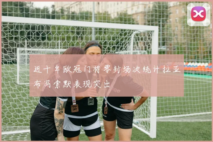 近十年欧冠门将零封场次统计拉亚布冯索默表现突出