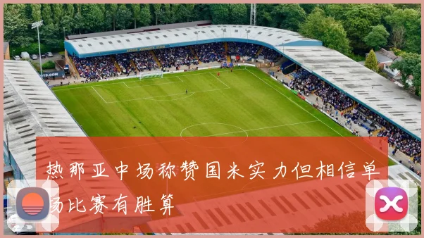 热那亚中场称赞国米实力但相信单场比赛有胜算