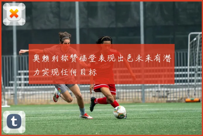 奥赖利称赞福登表现出色未来有潜力实现任何目标