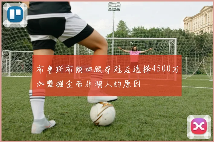 布鲁斯布朗回顾夺冠后选择4500万加盟掘金而非湖人的原因