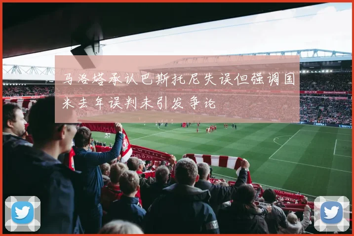 马洛塔承认巴斯托尼失误但强调国米去年误判未引发争论