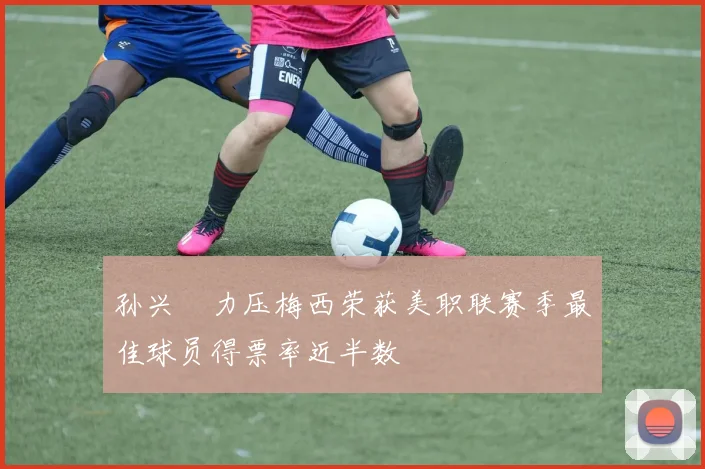 孙兴慜力压梅西荣获美职联赛季最佳球员得票率近半数