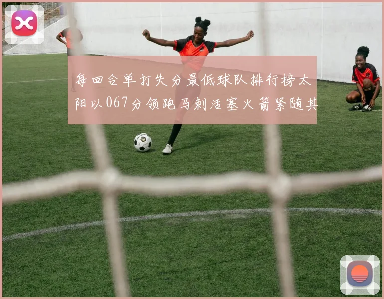 每回合单打失分最低球队排行榜太阳以067分领跑马刺活塞火箭紧随其后