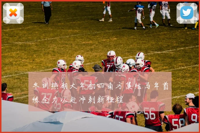 冬训热潮大年初四南方集结马年首练全力以赴冲刺新征程