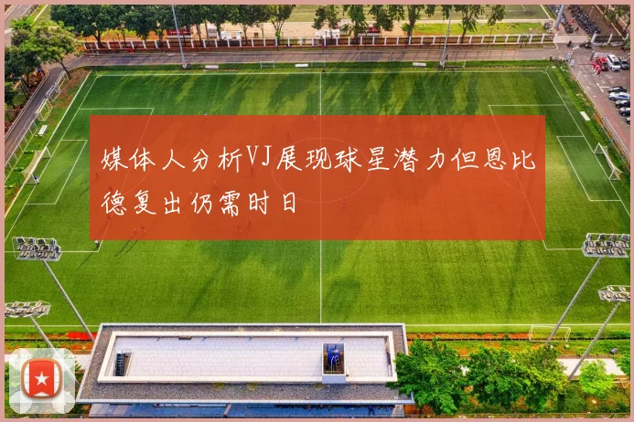 媒体人分析VJ展现球星潜力但恩比德复出仍需时日
