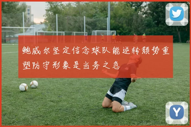 鲍威尔坚定信念球队能逆转颓势重塑防守形象是当务之急