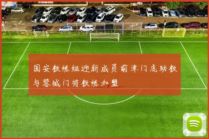 国安教练组迎新成员前津门虎助教与蓉城门将教练加盟