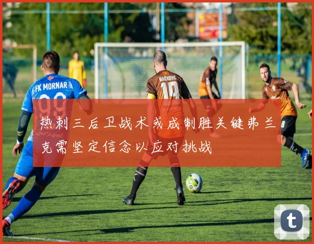 热刺三后卫战术或成制胜关键弗兰克需坚定信念以应对挑战