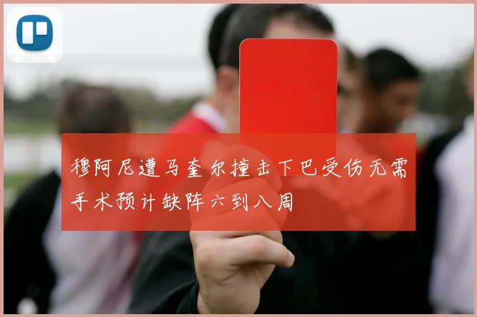 穆阿尼遭马奎尔撞击下巴受伤无需手术预计缺阵六到八周