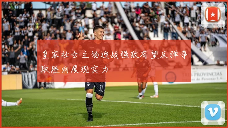 皇家社会主场迎战强敌有望反弹争取胜利展现实力