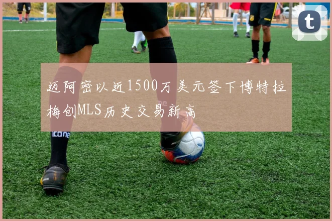 迈阿密以近1500万美元签下博特拉梅创MLS历史交易新高