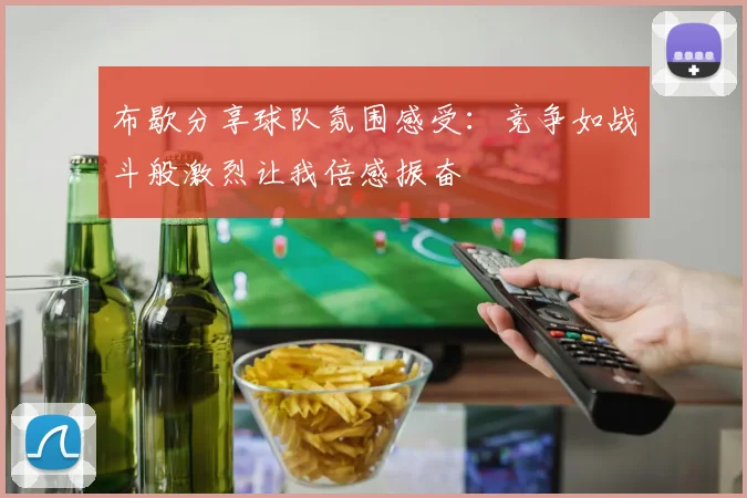布歇分享球队氛围感受：竞争如战斗般激烈让我倍感振奋