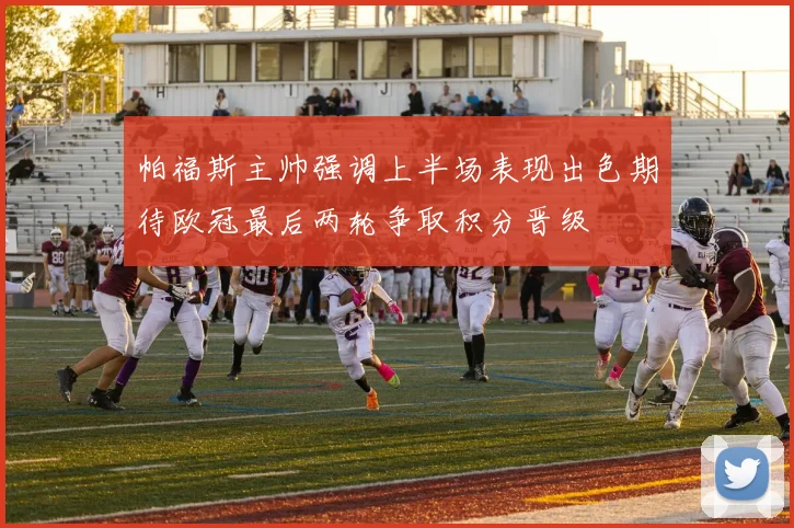 帕福斯主帅强调上半场表现出色期待欧冠最后两轮争取积分晋级