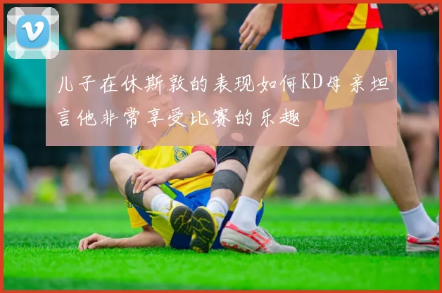 儿子在休斯敦的表现如何KD母亲坦言他非常享受比赛的乐趣