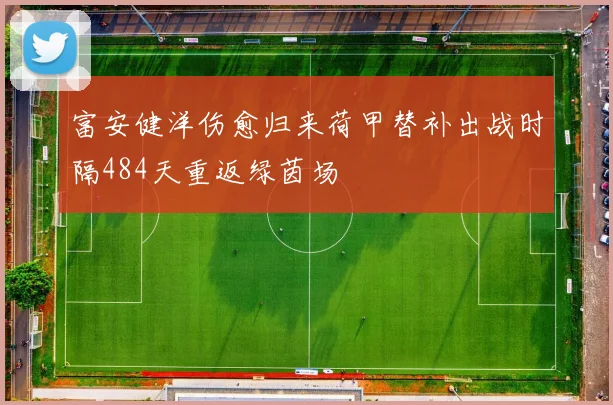 富安健洋伤愈归来荷甲替补出战时隔484天重返绿茵场