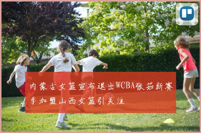 内蒙古女篮宣布退出WCBA张茹新赛季加盟山西女篮引关注