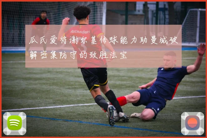 瓜氏爱将谢尔基传球能力助曼城破解密集防守的致胜法宝