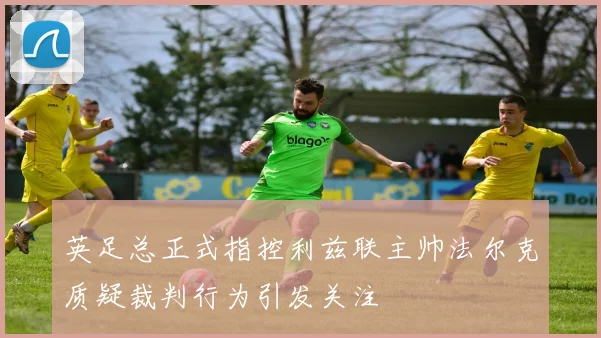 英足总正式指控利兹联主帅法尔克质疑裁判行为引发关注