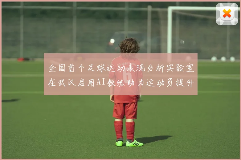 全国首个足球运动表现分析实验室在武汉启用AI教练助力运动员提升表现