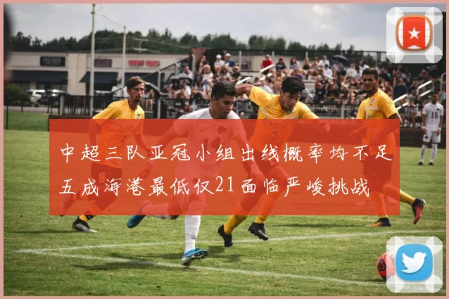 中超三队亚冠小组出线概率均不足五成海港最低仅21面临严峻挑战