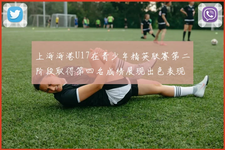 上海海港U17在青少年精英联赛第二阶段取得第四名成绩展现出色表现