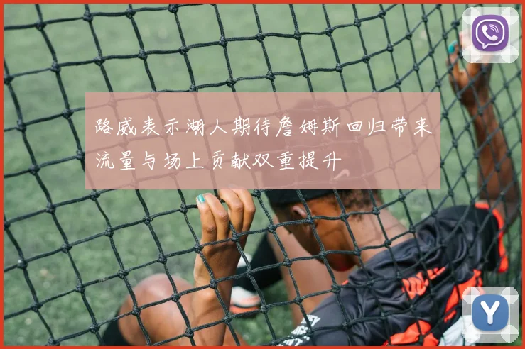 路威表示湖人期待詹姆斯回归带来流量与场上贡献双重提升