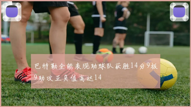 巴特勒全能表现助球队获胜14分9板9助攻正负值高达14