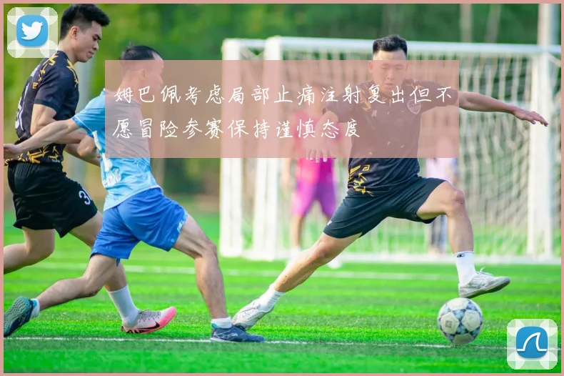 姆巴佩考虑局部止痛注射复出但不愿冒险参赛保持谨慎态度