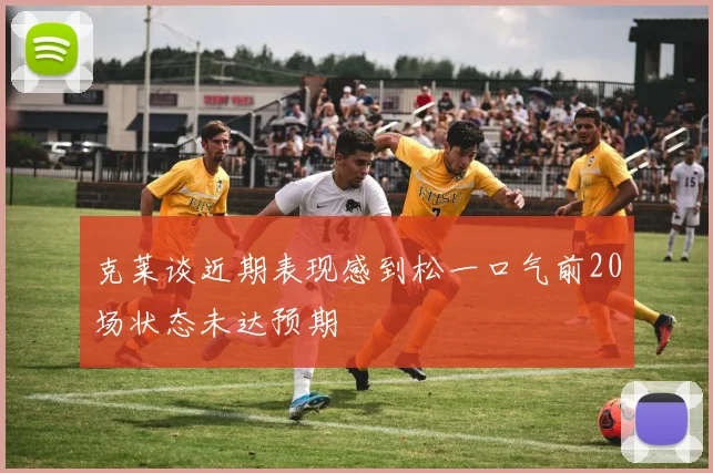 克莱谈近期表现感到松一口气前20场状态未达预期