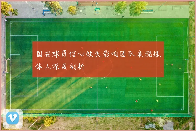 国安球员信心缺失影响团队表现媒体人深度剖析