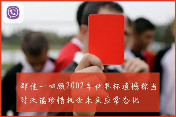 邵佳一回顾2002年世界杯遗憾称当时未能珍惜机会未来应常态化