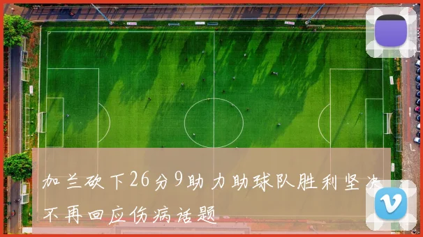 加兰砍下26分9助力助球队胜利坚决不再回应伤病话题