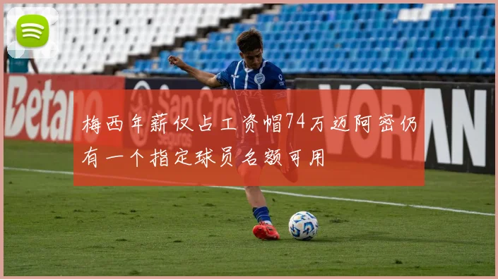 梅西年薪仅占工资帽74万迈阿密仍有一个指定球员名额可用