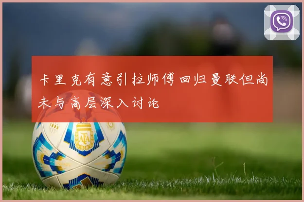 卡里克有意引拉师傅回归曼联但尚未与高层深入讨论