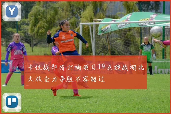 卡位战即将打响明日19点迎战湖北文旅全力争胜不容错过