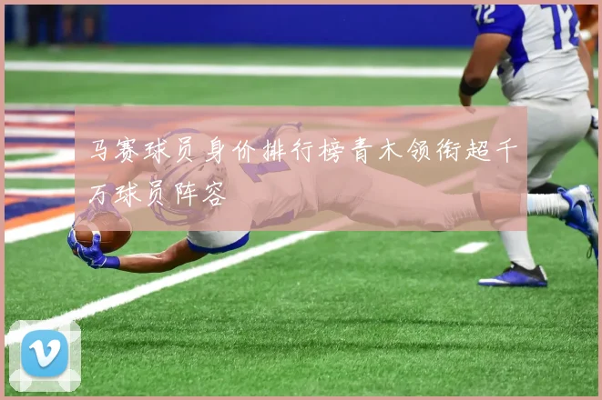 马赛球员身价排行榜青木领衔超千万球员阵容