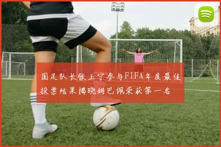 国足队长张玉宁参与FIFA年度最佳投票结果揭晓姆巴佩荣获第一名