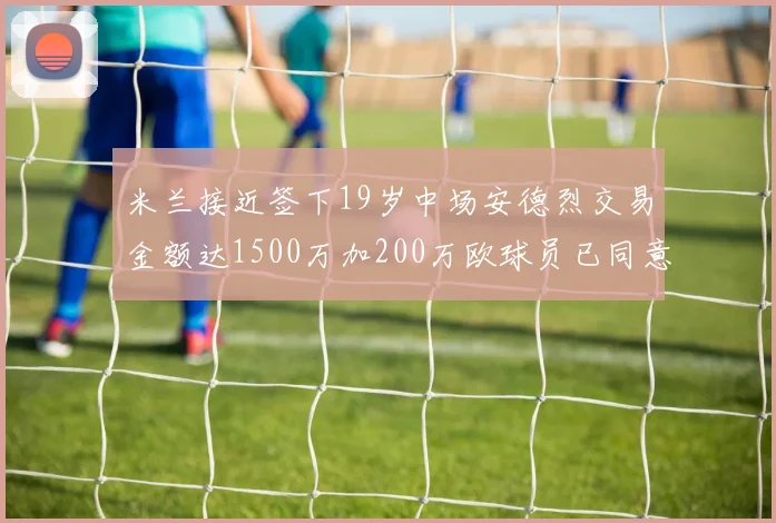 米兰接近签下19岁中场安德烈交易金额达1500万加200万欧球员已同意