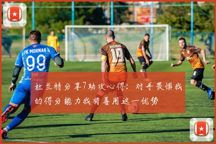 杜兰特分享7助攻心得：对手畏惧我的得分能力我将善用这一优势