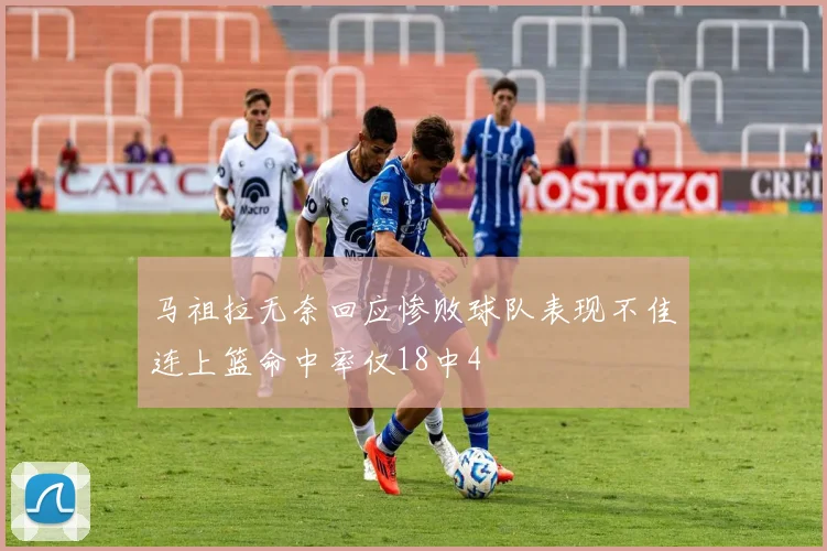 马祖拉无奈回应惨败球队表现不佳连上篮命中率仅18中4