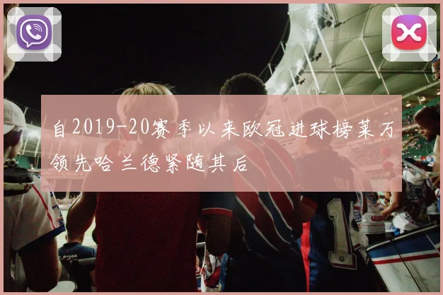 自2019-20赛季以来欧冠进球榜莱万领先哈兰德紧随其后